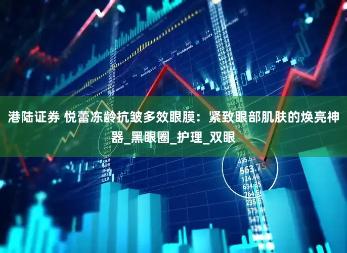 港陆证券 悦蕾冻龄抗皱多效眼膜：紧致眼部肌肤的焕亮神器_黑眼圈_护理_双眼