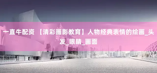 一直牛配资 【清彩画影教育】人物经典表情的绘画_头发_眼睛_画面