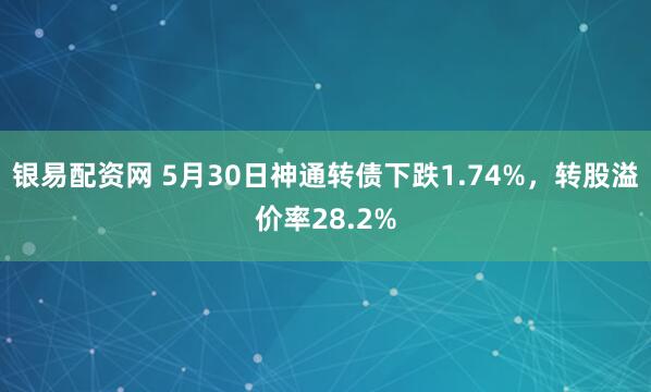 银易配资网 5月30日神通转债下跌1.74%，转股溢价率28.2%