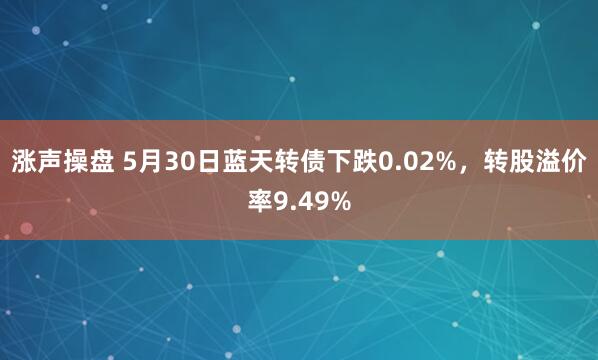 涨声操盘 5月30日蓝天转债下跌0.02%，转股溢价率9.49%