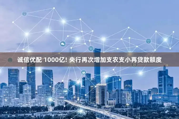 诚信优配 1000亿! 央行再次增加支农支小再贷款额度
