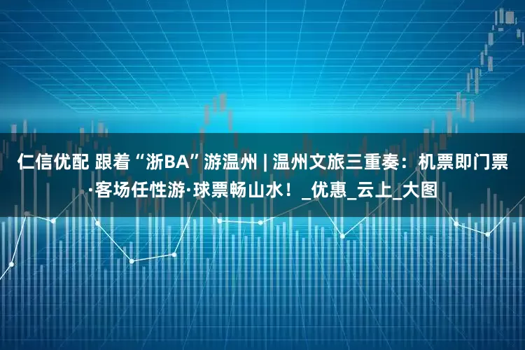 仁信优配 跟着“浙BA”游温州 | 温州文旅三重奏：机票即门票·客场任性游·球票畅山水！_优惠_云上_大图