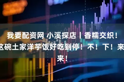 我要配资网 小溪探店丨香糯交织！这碗土家洋芋饭好吃到停！不！下！来！