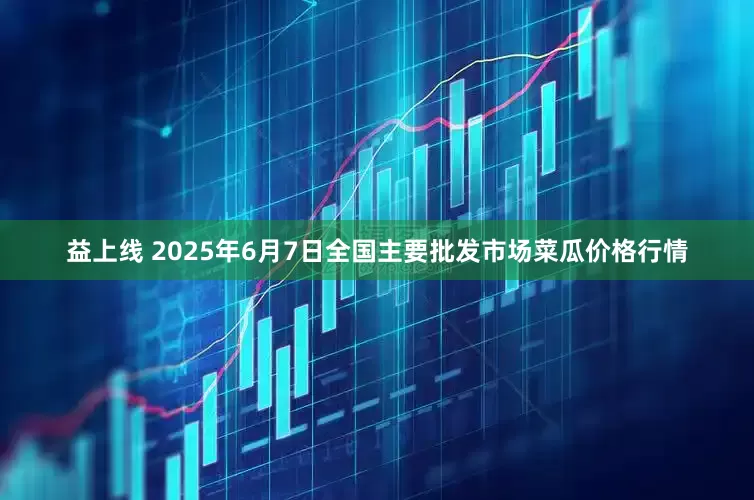 益上线 2025年6月7日全国主要批发市场菜瓜价格行情