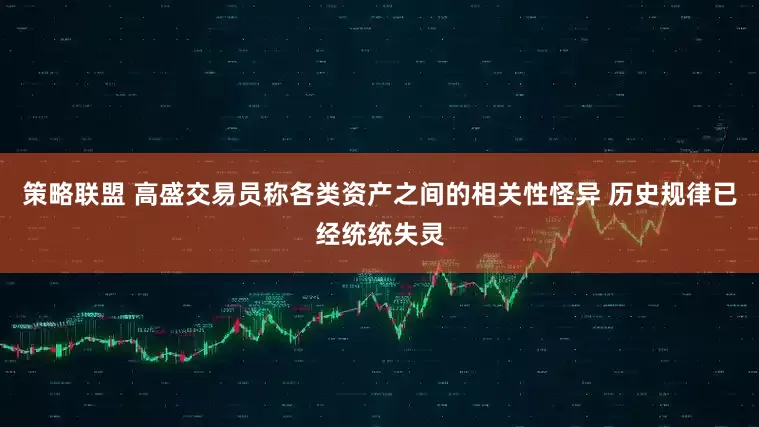 策略联盟 高盛交易员称各类资产之间的相关性怪异 历史规律已经统统失灵