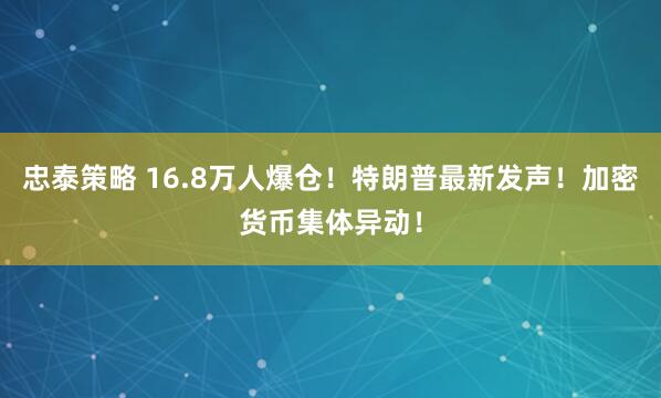 忠泰策略 16.8万人爆仓！特朗普最新发声！加密货币集体异动！