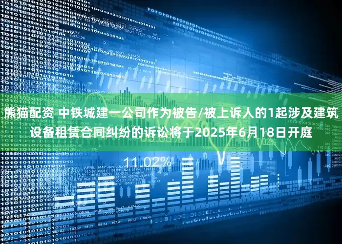 熊猫配资 中铁城建一公司作为被告/被上诉人的1起涉及建筑设备租赁合同纠纷的诉讼将于2025年6月18日开庭