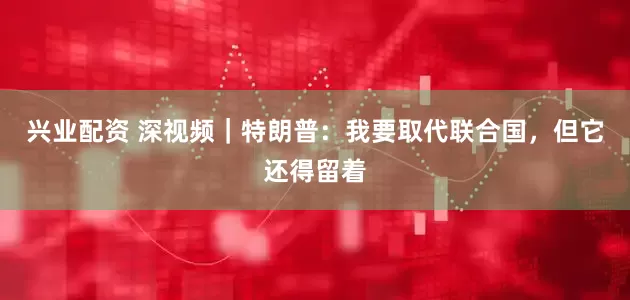 兴业配资 深视频｜特朗普：我要取代联合国，但它还得留着