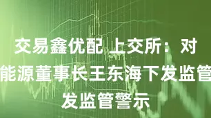 交易鑫优配 上交所：对百川能源董事长王东海下发监管警示