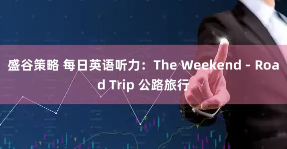 盛谷策略 每日英语听力：The Weekend ‐ Road Trip 公路旅行
