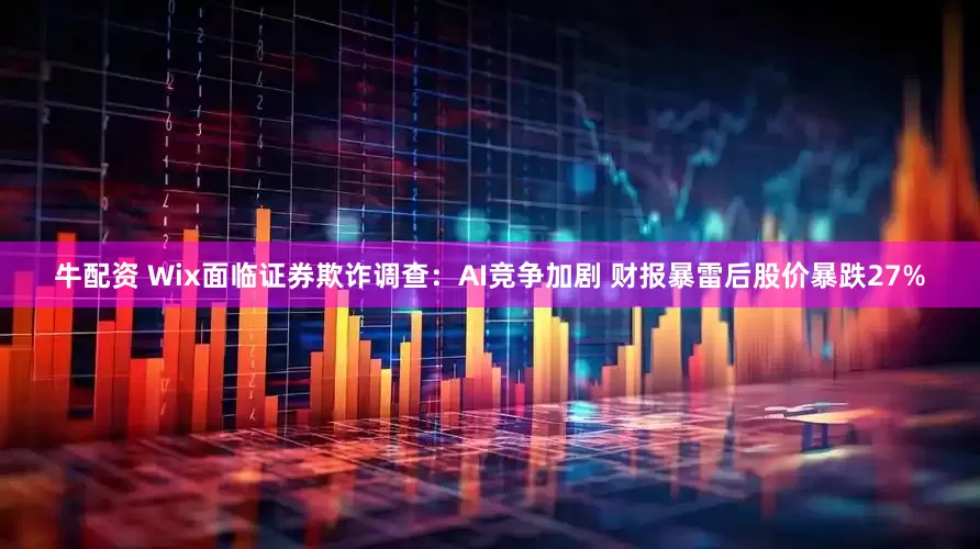 牛配资 Wix面临证券欺诈调查：AI竞争加剧 财报暴雷后股价暴跌27%