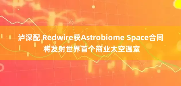 泸深配 Redwire获Astrobiome Space合同 将发射世界首个商业太空温室