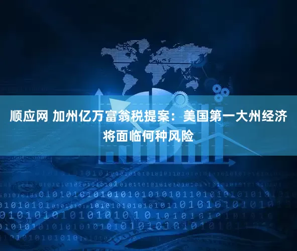 顺应网 加州亿万富翁税提案：美国第一大州经济将面临何种风险